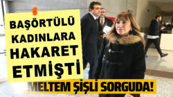 Meltem Şişli savcılığa ifade verdi, Başörtülü kadınlara hakarat etmşişti,