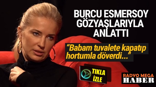  Burcu Esmersoy: Babam tuvalete kapatıp hortumla dövüyordu