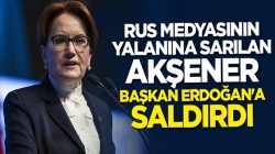 Meral Akşener, Rus medyasının yalanıyla Başkan Erdoğan’a saldırdı