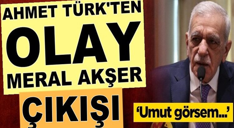  HDP’li Ahmet Türk’ten olay Meral Akşener çıkışı: Umut görsem