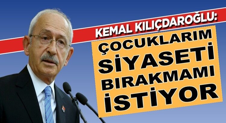  Kemal Kılıçdaroğlu: Çocuklarım siyaseti bırakmamı söylüyor