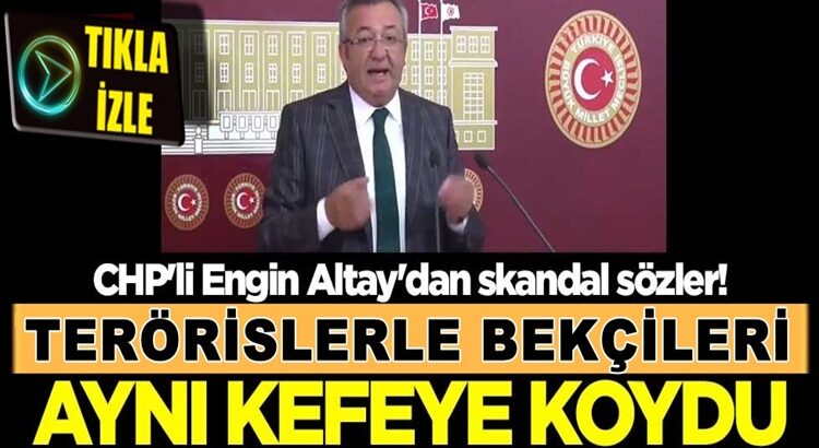  CHP’li Engin Altay Teröristlerle bekçileri aynı kefeye koydu