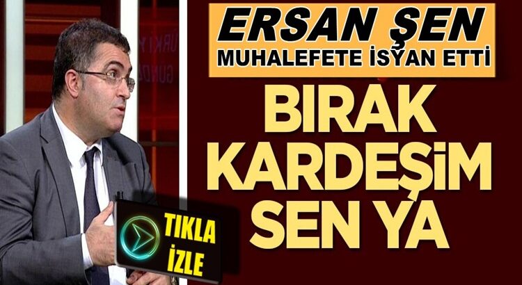  Ersan Şen Haber Türk’te muhalefete isyan etti: Bırak kardeşim sen ya