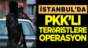 İstanbul’da PKK’lı teröristlere operasyon düzenlendi