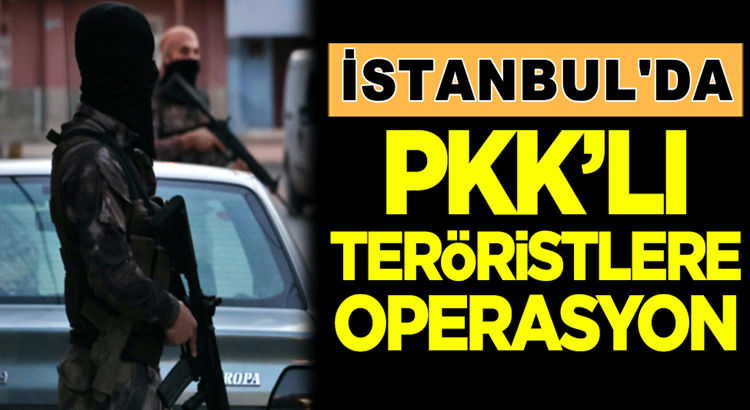  İstanbul’da PKK’lı teröristlere operasyon düzenlendi