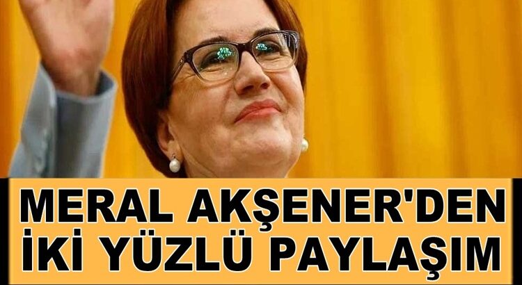  İyi Parti genel Başkanı Meral Akşener’den iki yüzlülük!