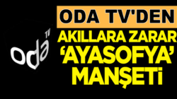 Soner Yalçın’nın ODA TV’sinden Akıl dışı Ayasofya Manşeti