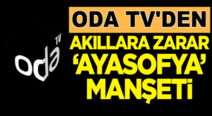 Soner Yalçın’nın ODA TV’sinden Akıl dışı Ayasofya Manşeti