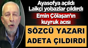 Sözcü Yazarı Emin Çölaşan’ın kuyruk acısı! Ayasofya’ya adeta çıldırdı