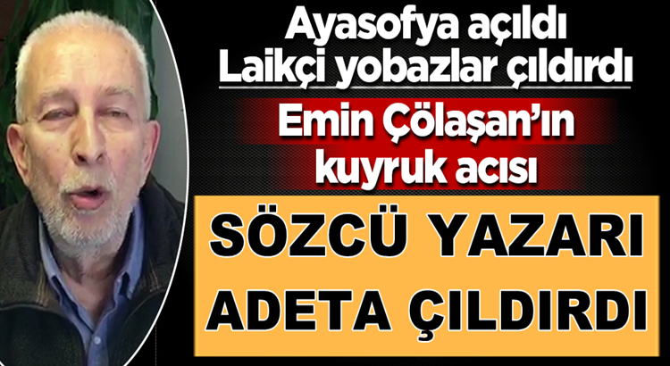  Sözcü Yazarı Emin Çölaşan’ın kuyruk acısı! Ayasofya’ya adeta çıldırdı