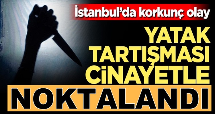  İstanbul’da dehşet !Yatak kavgası cinayetle neticelendi