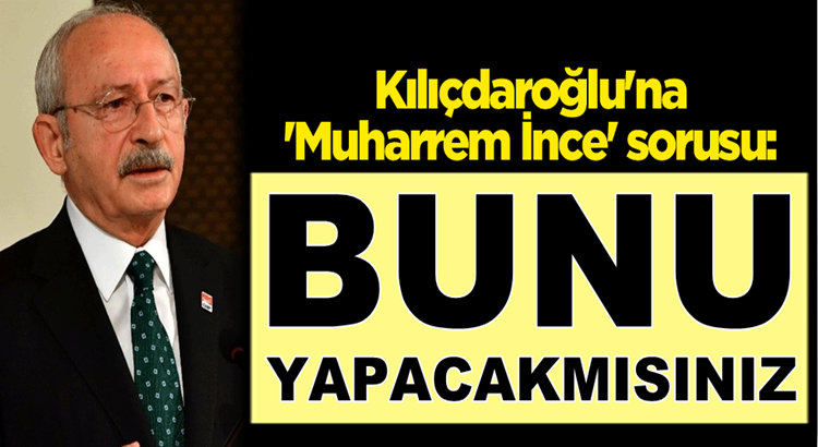  Kemal Kılıçdaroğlu’na ‘Muharrem İnce’ sorusu: Bunu yapacak mısınız?