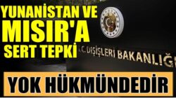 Türkiye’den Yunanistan ve Mısır’a çok sert tepki! Yok Hükmündedir