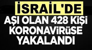 İsrail’de Koronavirüs aşısı olan 428 kişinin Covid-19 testi pozitif çıktı
