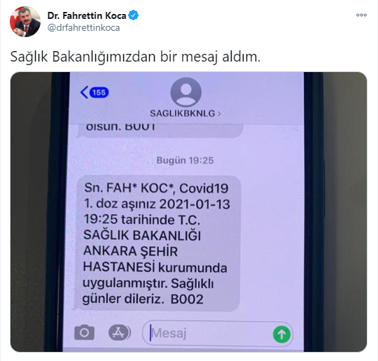 Sağlık Bakanı Fahrettin Koca, Ankara Şehir Hastanesi'nde CoronaVac aşısı olduktan sonra Sağlık Bakanlığından telefonuna gelen "Sayın Fahrettin Koca, Covid19 1. doz aşınız 2021-01-13 19:25 tarihinde T.C. Sağlık Bakanlığı Ankara Şehir Hastanesi kurumunda uygulanmıştır. Sağlıklı günler dileriz." mesajını sosyal medya hesabından "Sağlık Bakanlığımızdan bir mesaj aldım" diyerek paylaştı.