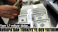 Avrupa’dan Türkiye’ye dev yatırım! Tam 1.7 milyar dolar