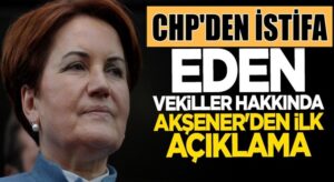 Meral Akşener CHP’den istifa eden vekiller hakkında ne dedi