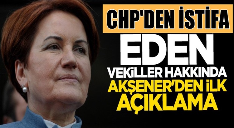  Meral Akşener CHP’den istifa eden vekiller hakkında ne dedi