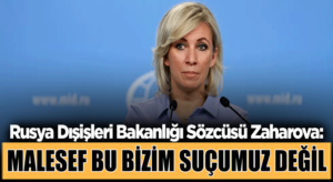 Rusya Dışişleri Bakanlığı Sözcüsü Mariya Zaharova,bizim suçumuz değil