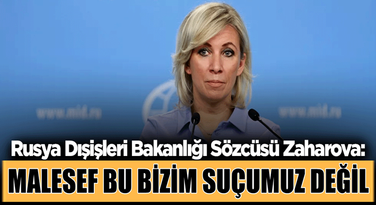  Rusya Dışişleri Bakanlığı Sözcüsü Mariya Zaharova,bizim suçumuz değil