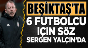 Sergen Yalçın Beşiktaş’ta 6 futbolcu hakkında tek yetkili isim