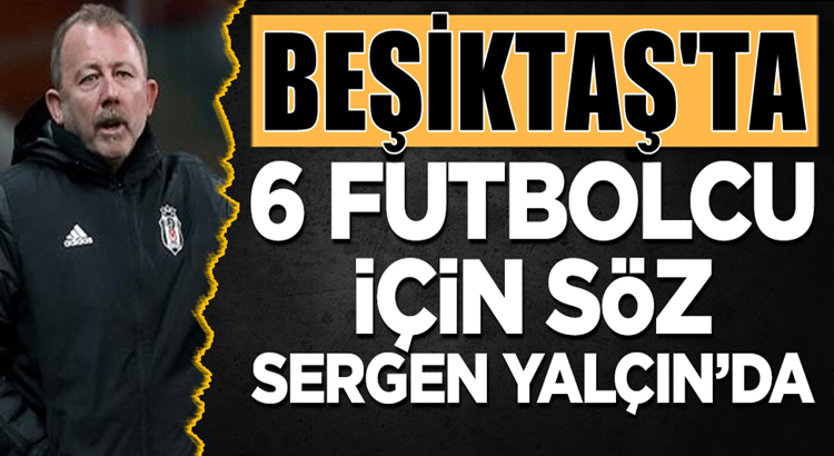  Sergen Yalçın Beşiktaş’ta 6 futbolcu hakkında tek yetkili isim