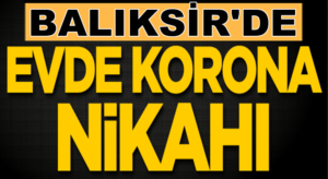 Balıkesir’de Evde korona nikahı! Kaç kişi enfekte oldu