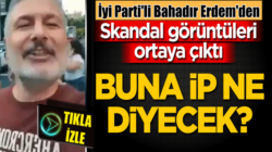 İyi Parti Genel Başkan Yardımcısı Bahadır Erdem’den skandal görüntüler!