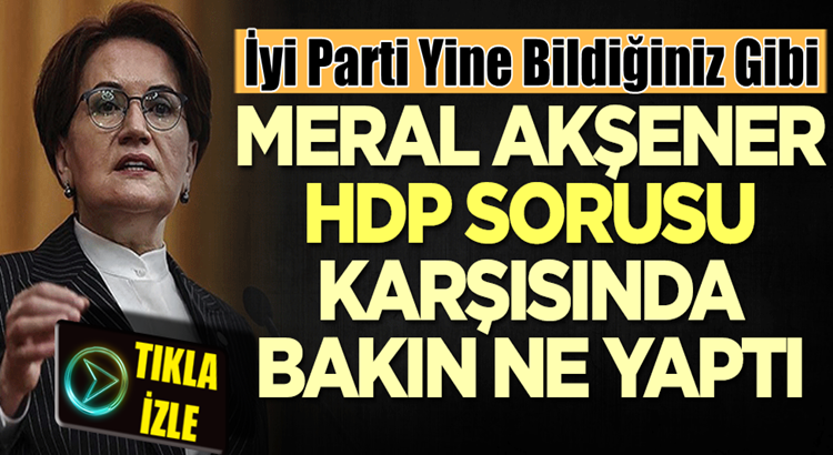  İyi Parti Lideri Meral Akşener, HDP sorusu karşısında bakın ne yaptı