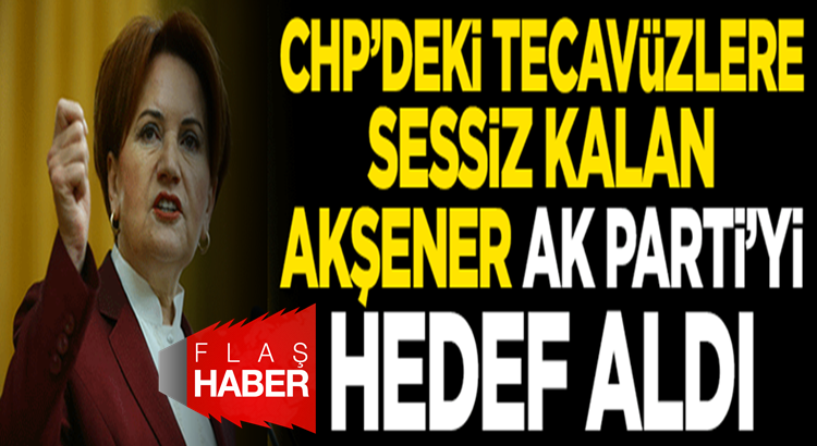  Meral Akşener CHP’deki tecavüzleri es geçti Ak Partiye saydırdı