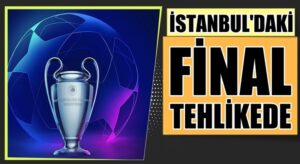 Şampiyonlar Ligi finali İstanbul’da oynanması tehlikeye girdi